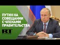 Путин проводит совещание с членами правительства России — трансляция