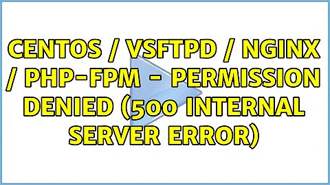 Centos / vsFTPD / Nginx / php-fpm - Permission denied (500 Internal Server Error) (2 Solutions!!)