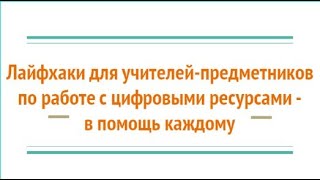 Лайфхаки для учителей-предметников по работе с цифровыми ресурсами - в помощь каждому