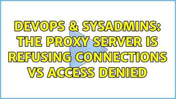 DevOps & SysAdmins: The proxy server is refusing connections vs Access Denied (2 Solutions!!)