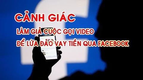 Cảnh giác - Làm giả cuộc gọi video để lừa vay tiền qua Facebook