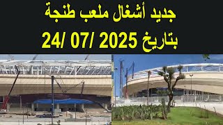 جديد أشغال ملعب طنجة بتاريخ 24/07/2025 جديد أشغال ملعب طنجة بتاريخ 24/07/2025