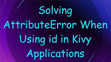 Solving AttributeError When Using id in Kivy Applications
