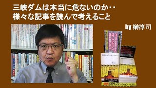 三峡ダムは本当に危ないのか・・様々な記事を読んで考えること　by榊淳司