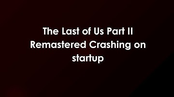 The Last of Us Part II Remastered Crashing on startup