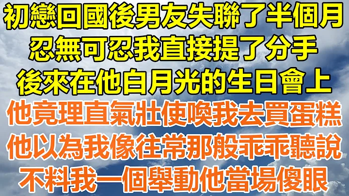 （完结爽文）初恋回国后男友失联了半个月，我直接提了分手，后来在他白月光的生日会上，他竟理直气壮使唤我去买蛋糕，他以为我像往常那般乖乖听说，不料我一个举动他当场傻眼！#情感#幸福#出轨#家产#白月光 - 天天要闻