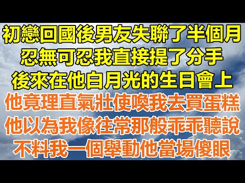 （完結爽文）初戀回國後男友失聯了半個月，我直接提了分手，後來在他白月光的生日會上，他竟理直氣壯使喚我去買蛋糕，他以為我像往常那般乖乖聽說，不料我一個舉動他當場傻眼！#情感#幸福#出軌#家產#白月光