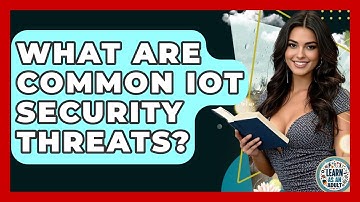 What Are Common IoT Security Threats? - Learn As An Adult
