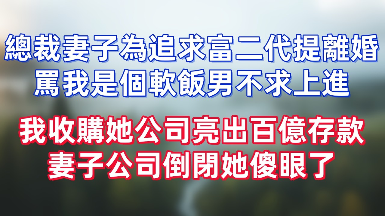 總裁妻子為追求富二代提離婚，罵我是個軟飯男不求上進，我沒鬧收購她公司亮出百億存款，妻子公司倒閉她傻眼了