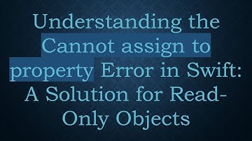 Understanding the Cannot assign to property Error in Swift: A Solution for Read-Only Objects