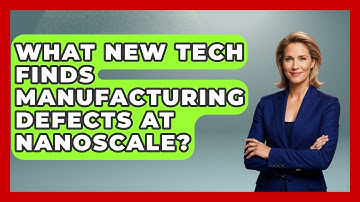What New Tech Finds Manufacturing Defects At Nanoscale? - How Things Break