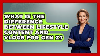 What Is the Difference Between Lifestyle Content and Vlogs for Gen Z | Gen Z Unfiltered News