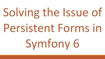 Solving the Issue of Persistent Forms in Symfony 6