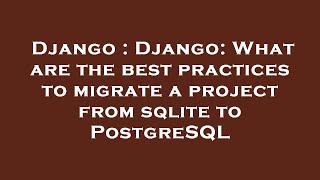 Django : Django: What are the best practices to migrate a project from sqlite to PostgreSQL