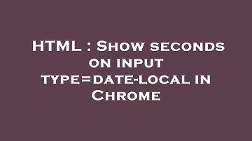 HTML : Show seconds on input type=date-local in Chrome