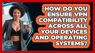 How Do You Ensure VPN Compatibility Across All Your Devices And Operating Systems?