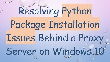 Resolving Python Package Installation Issues Behind a Proxy Server on Windows 10