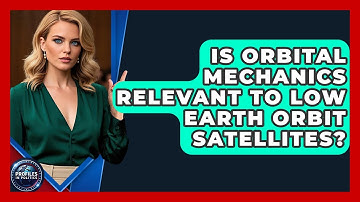 Is Orbital Mechanics Relevant to Low Earth Orbit Satellites? - Profiles in Politics