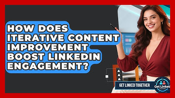 How Does Iterative Content Improvement Boost LinkedIn Engagement? - Get Linked Together