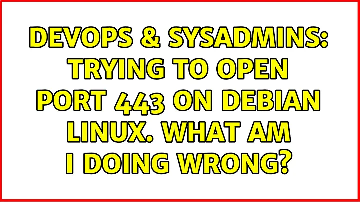 DevOps & SysAdmins: Trying to open port 443 on Debian Linux. What am I doing wrong? (2 Solutions!!)