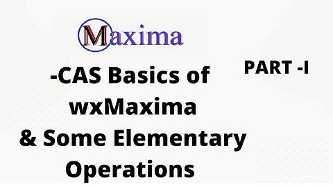 Maxima- CAS (Part-I) Basics of wxMaxima & Some Elementary Operations
