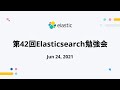 第42回Elasticsearch勉強会 - June 24, 2021 - Elastic Meetup