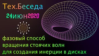 Тех.Беседа 24июня2020 Фазовый способ вращения стоячих волн для создания инерции в дисках.