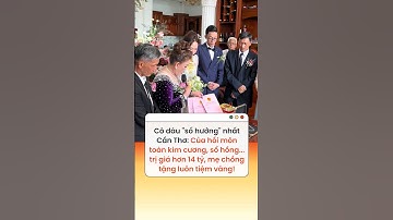 Cô dâu số hưởng nhất Cần Thơ: Của hồi môn kim cương, sổ hồng, cưới xong mẹ chồng tặng tiệm vàng!