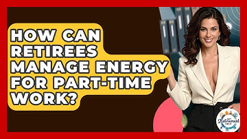 How Can Retirees Manage Energy For Part-time Work? - Get Retirement Help