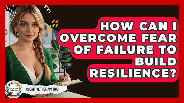 How Can I Overcome Fear Of Failure To Build Resilience? - Cognitive Therapy Hub