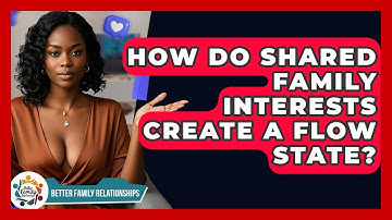 How Do Shared Family Interests Create A Flow State? - Better Family Relationships