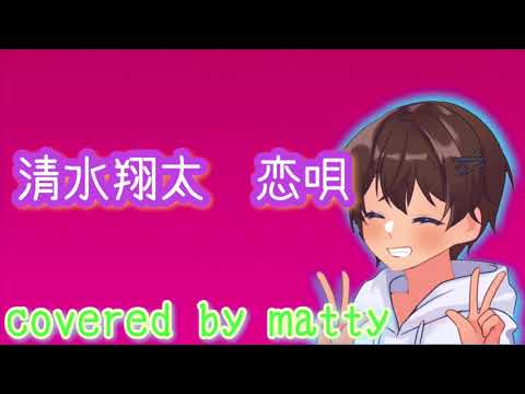 【恋唄/清水翔太】covered by matty  【イヤホン推奨】