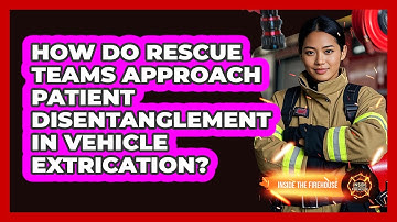 How Do Rescue Teams Approach Patient Disentanglement In Vehicle Extrication? - Inside the Firehouse