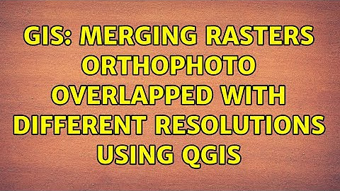 GIS: Merging rasters orthophoto overlapped with different resolutions using QGIS