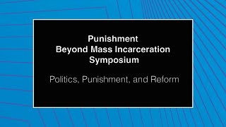 Punishment Beyond Mass Incarceration Symposium - Politics, Punishment, and Reform