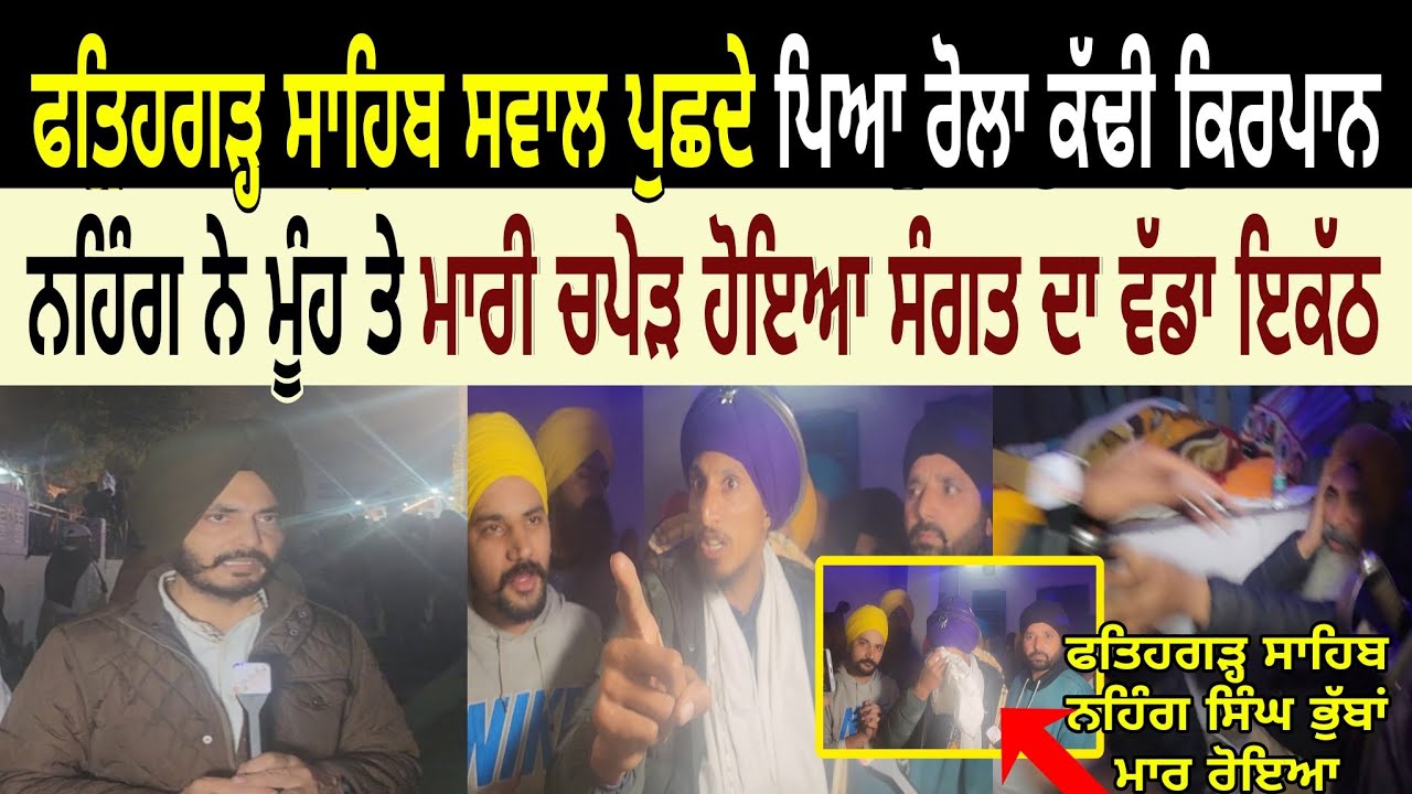 ਫਤਿਹਗੜ੍ਹ ਸਾਹਿਬ ਹੋ ਰਹੀ ਸੀ ਬੇਅਦਬੀ ਸਵਾਲ ਪੁਛਦੇ ਪਿਆ ਰੋਲਾ ਕੱਢੀ ਕਿਰਪਾਨ ਨਹਿੰਗ ਨੇ ਮੂੰਹ ਤੇ ਮਾਰੀ ਚਪੇੜ ਹੋਇਆ ਇਕੱਠ