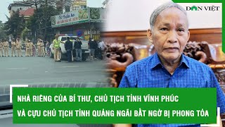 Nhà riêng của Bí thư, Chủ tịch tỉnh Vĩnh Phúc và cựu Chủ tịch tỉnh Quảng Ngãi bất ngờ bị phong tỏa