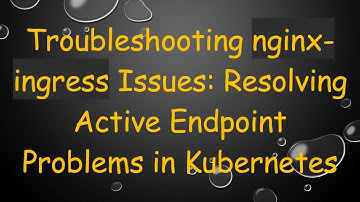 Troubleshooting nginx-ingress Issues: Resolving Active Endpoint Problems in Kubernetes