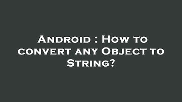 Android : How to convert any Object to String?