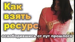 КАК ВЗЯТЬ РЕСУРС, освободившись от пут прошлого. Лариса.Экспедиция 2017