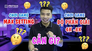 Chơi game max setting? Chơi game ở 4K - 8K thì cần gì? | Protech Computer