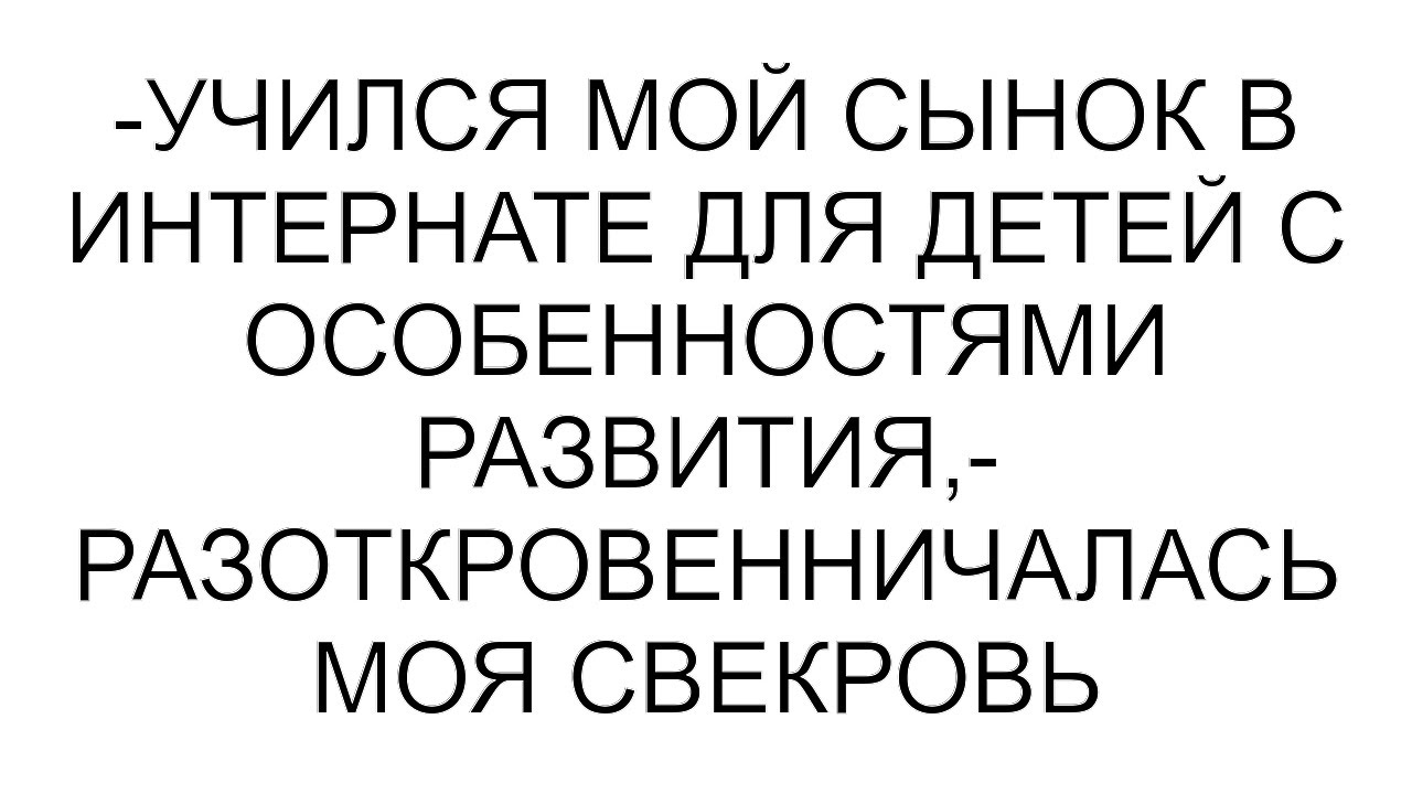 -Учился мой сынок в интернате для детей с особенностями развития,- разоткровенничалась моя свекровь