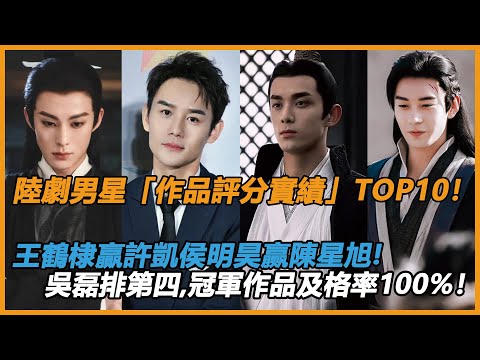 陸劇男星「作品評分實績」TOP10！王鶴棣贏許凱侯明昊赢陳星旭！吳磊排第四！冠軍是最不起眼的他，但作品及格率高达100%！