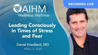 AIHM Wellness Webinar  |  Daniel Friedland, MD  | Leading Consciously in Times of Stress and Fear