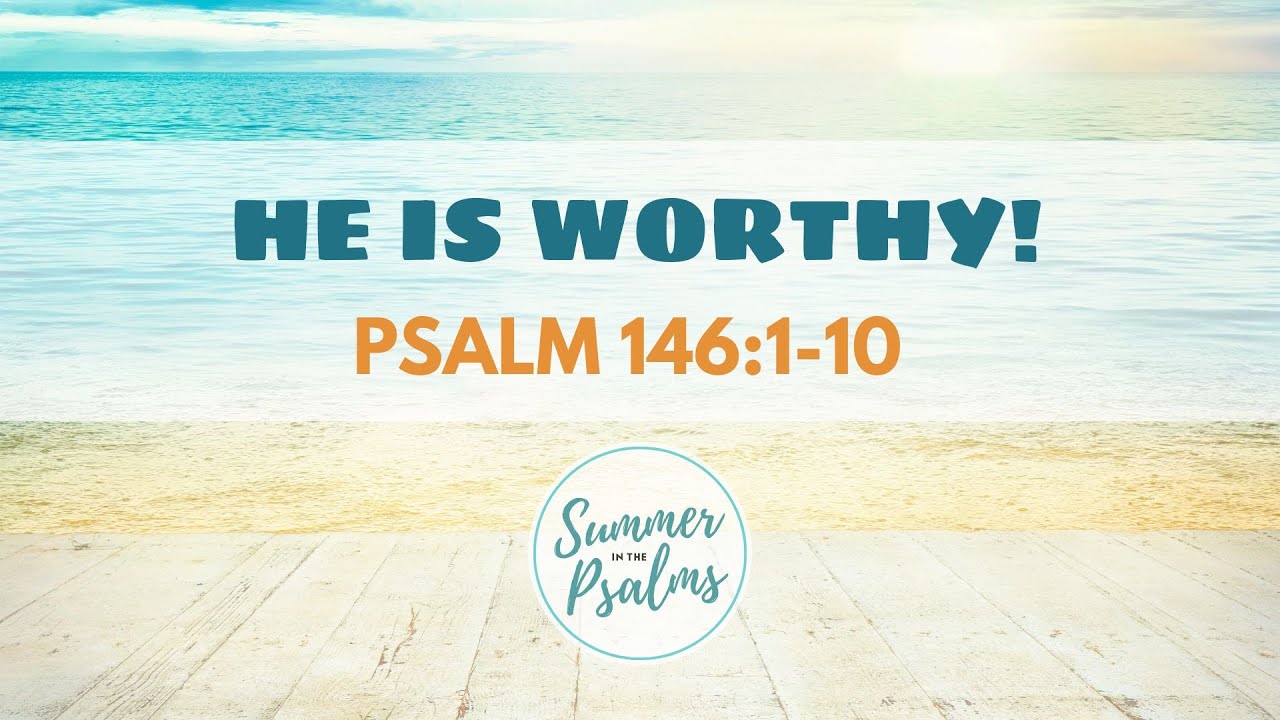 SUMMER In PSALMS PSALMS 146 1 10 HE IS WORTHY 7 28 24 life psalms summer-in-psalms-psalms-146-1-10-he-is-worthy-7-28-24-life-psalms