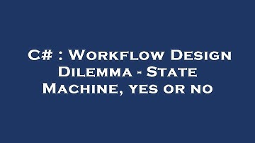 C# : Workflow Design Dilemma - State Machine, yes or no