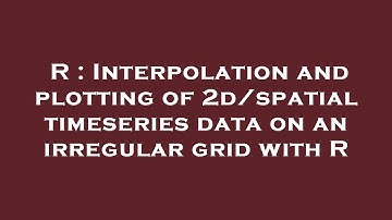 R : Interpolation and plotting of 2d/spatial timeseries data on an irregular grid with R