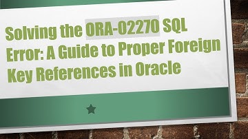 Solving the ORA-02270 SQL Error: A Guide to Proper Foreign Key References in Oracle