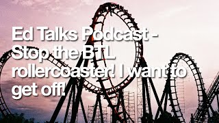 Ed Talks Podcast - Stop the BTL rollercoaster! I want to get off!
