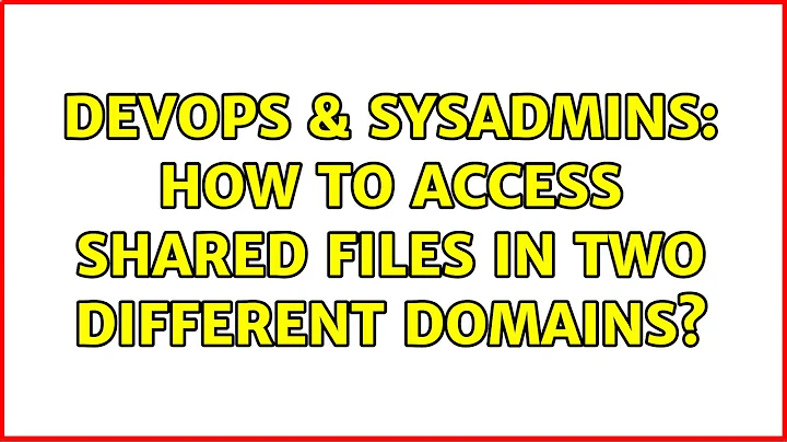 DevOps & SysAdmins: How to access shared files in two different domains? (2 Solutions!!)